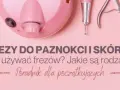 Jak czyścić frezy do paznokci w domu, aby uniknąć bakterii i uszkodzeń